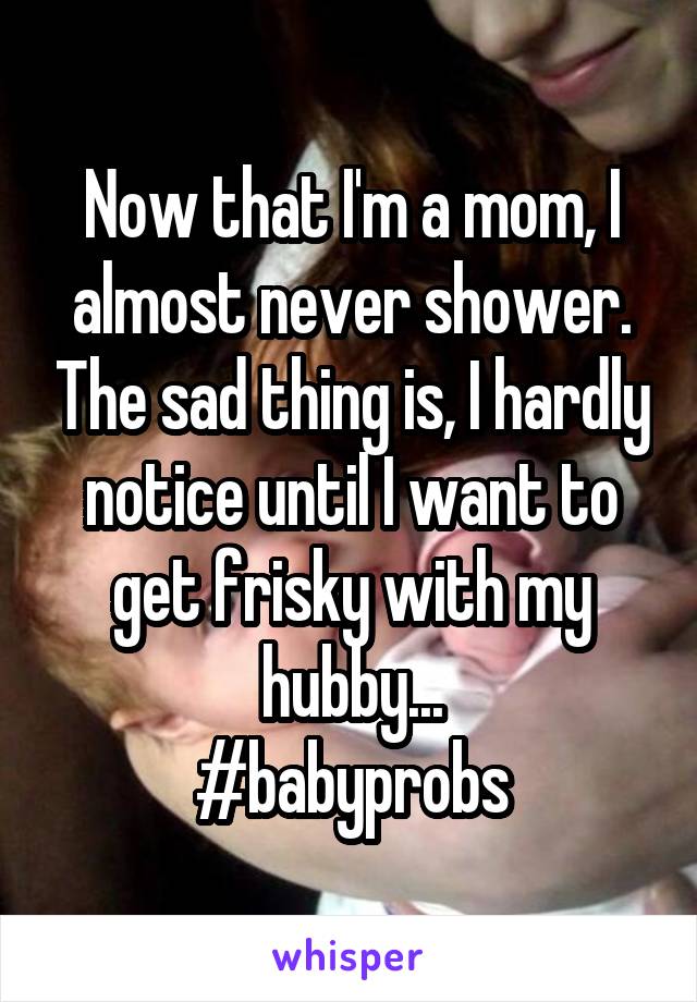 Now that I'm a mom, I almost never shower. The sad thing is, I hardly notice until I want to get frisky with my hubby...
#babyprobs