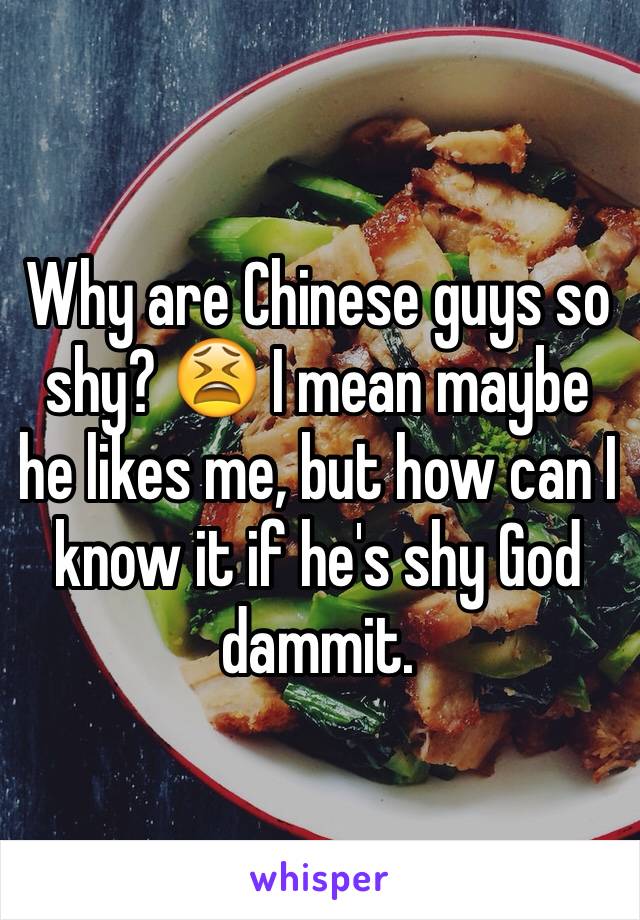 Why are Chinese guys so shy? 😫 I mean maybe he likes me, but how can I know it if he's shy God dammit.