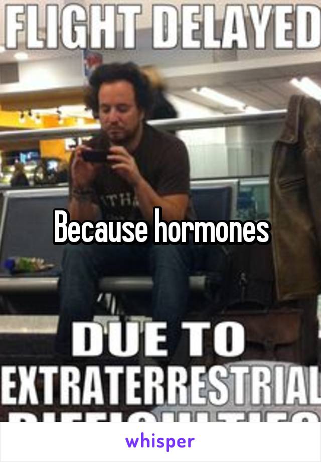 Because hormones