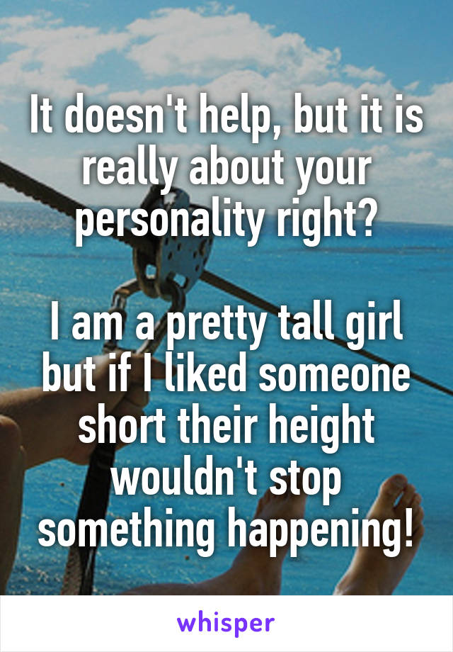 It doesn't help, but it is really about your personality right?

I am a pretty tall girl but if I liked someone short their height wouldn't stop something happening!