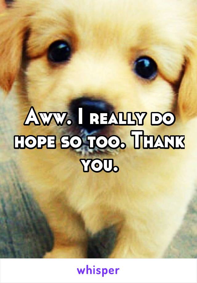 Aww. I really do hope so too. Thank you.