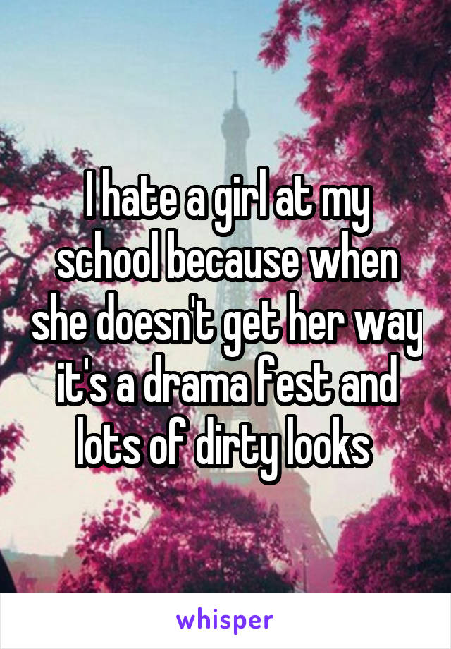 I hate a girl at my school because when she doesn't get her way it's a drama fest and lots of dirty looks 