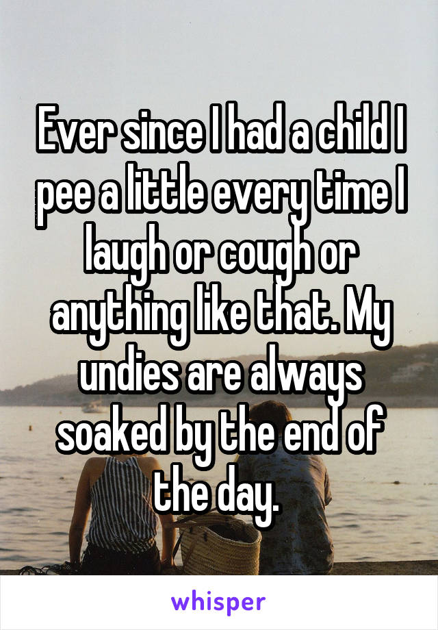 Ever since I had a child I pee a little every time I laugh or cough or anything like that. My undies are always soaked by the end of the day. 