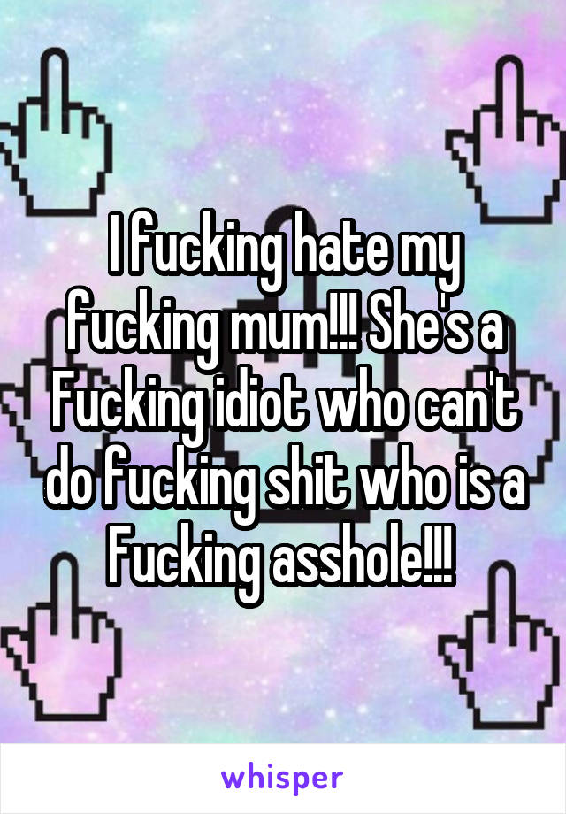 I fucking hate my fucking mum!!! She's a Fucking idiot who can't do fucking shit who is a Fucking asshole!!! 