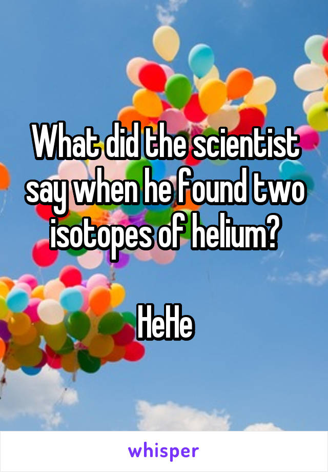 What did the scientist say when he found two isotopes of helium?

HeHe