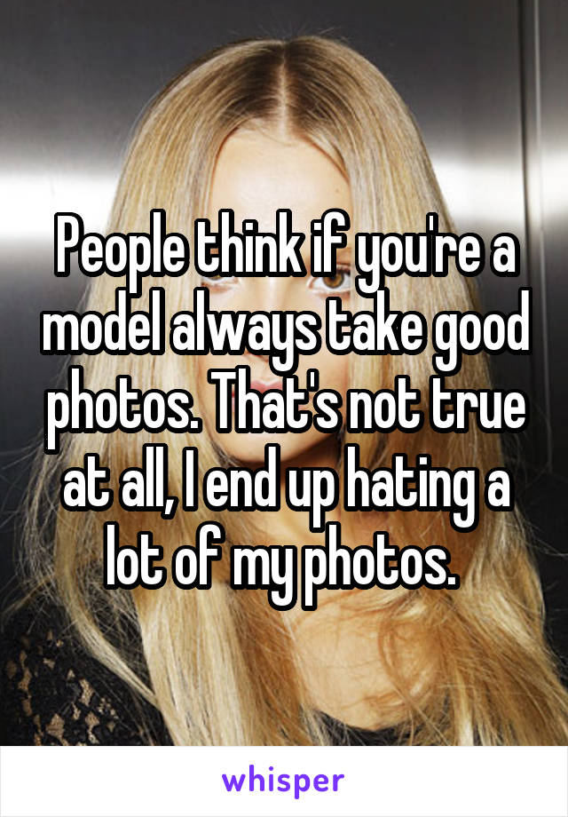 People think if you're a model always take good photos. That's not true at all, I end up hating a lot of my photos. 