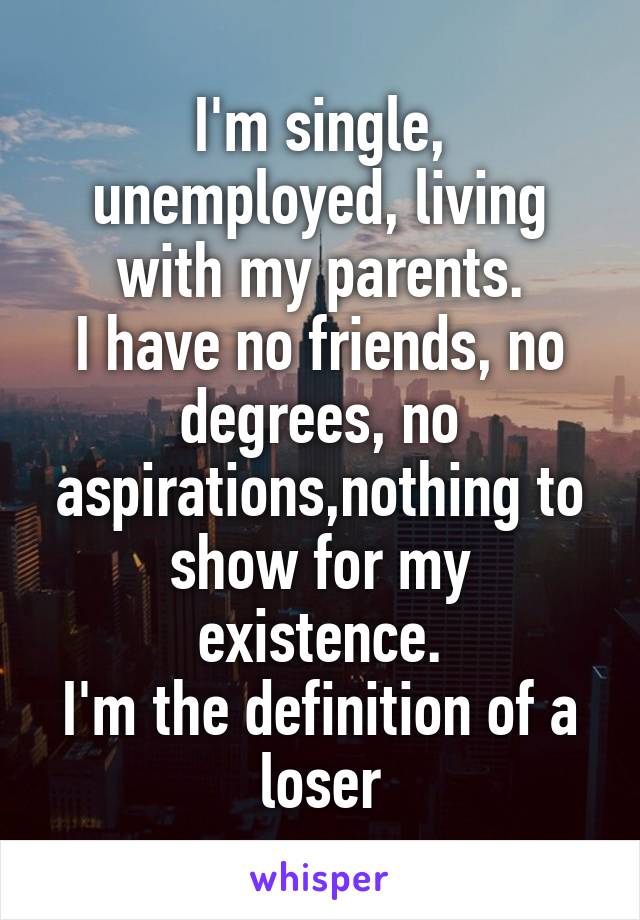 I'm single, unemployed, living with my parents.
I have no friends, no degrees, no aspirations,nothing to show for my existence.
I'm the definition of a loser