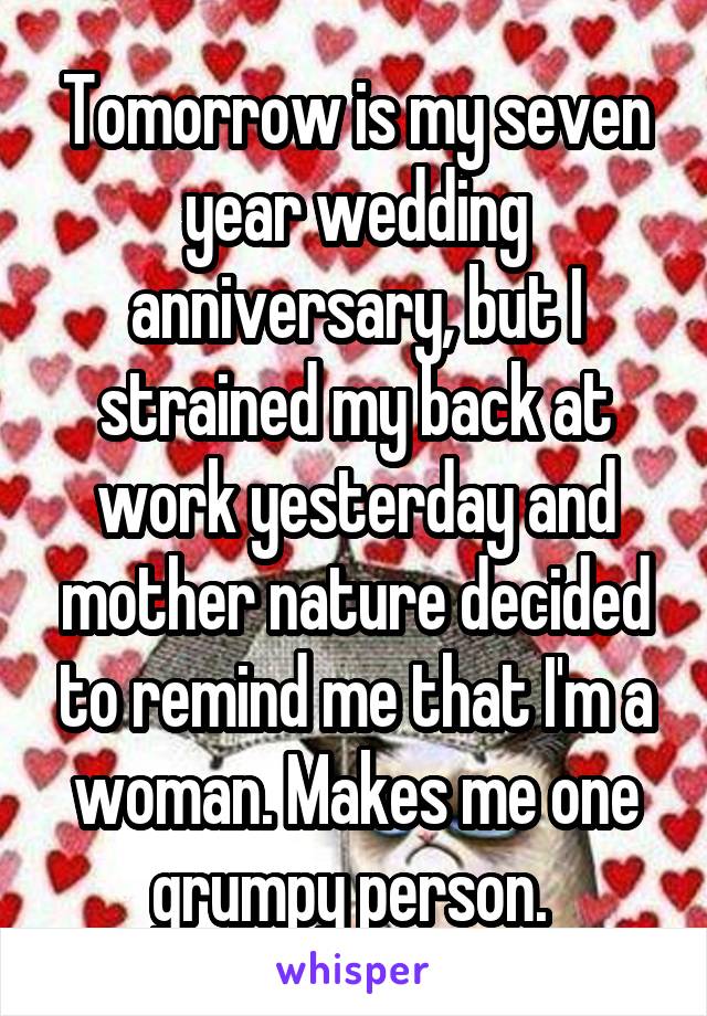 Tomorrow is my seven year wedding anniversary, but I strained my back at work yesterday and mother nature decided to remind me that I'm a woman. Makes me one grumpy person. 