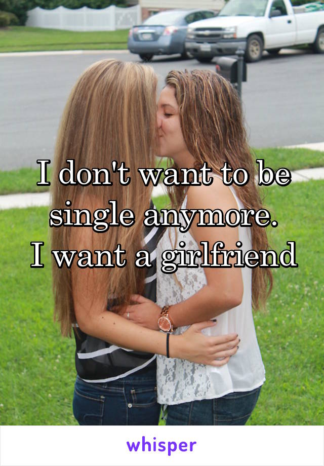 I don't want to be single anymore.
I want a girlfriend 