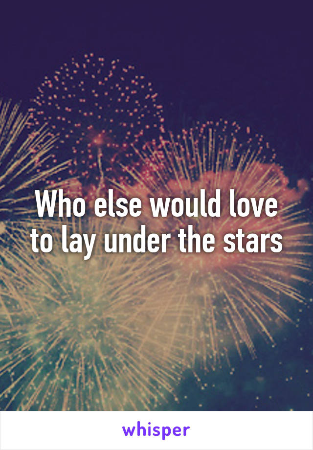 Who else would love to lay under the stars