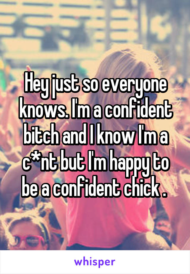 Hey just so everyone knows. I'm a confident bitch and I know I'm a c*nt but I'm happy to be a confident chick . 