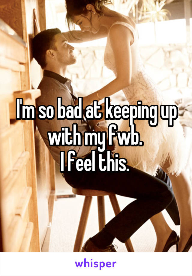 I'm so bad at keeping up with my fwb. 
I feel this. 