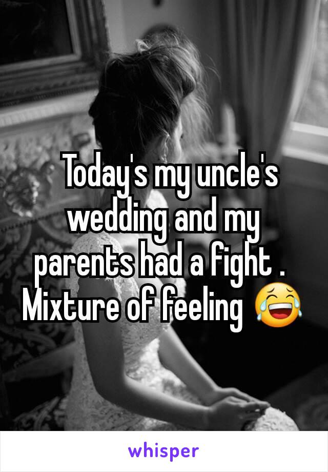   Today's my uncle's wedding and my parents had a fight . 
Mixture of feeling 😂