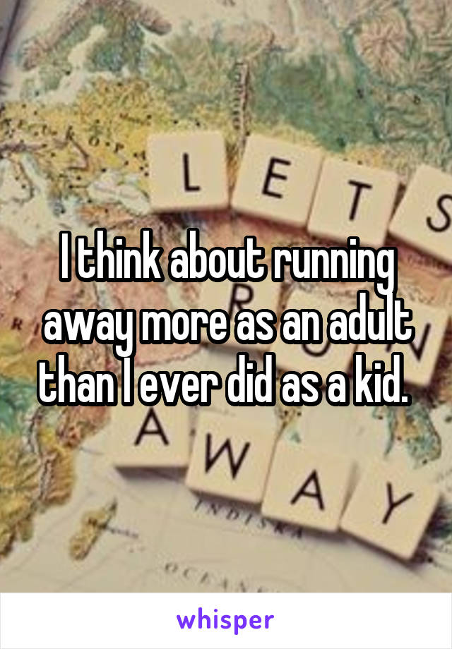 I think about running away more as an adult than I ever did as a kid. 