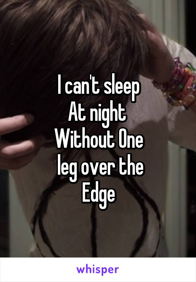 I can't sleep
At night 
Without One
 leg over the
Edge