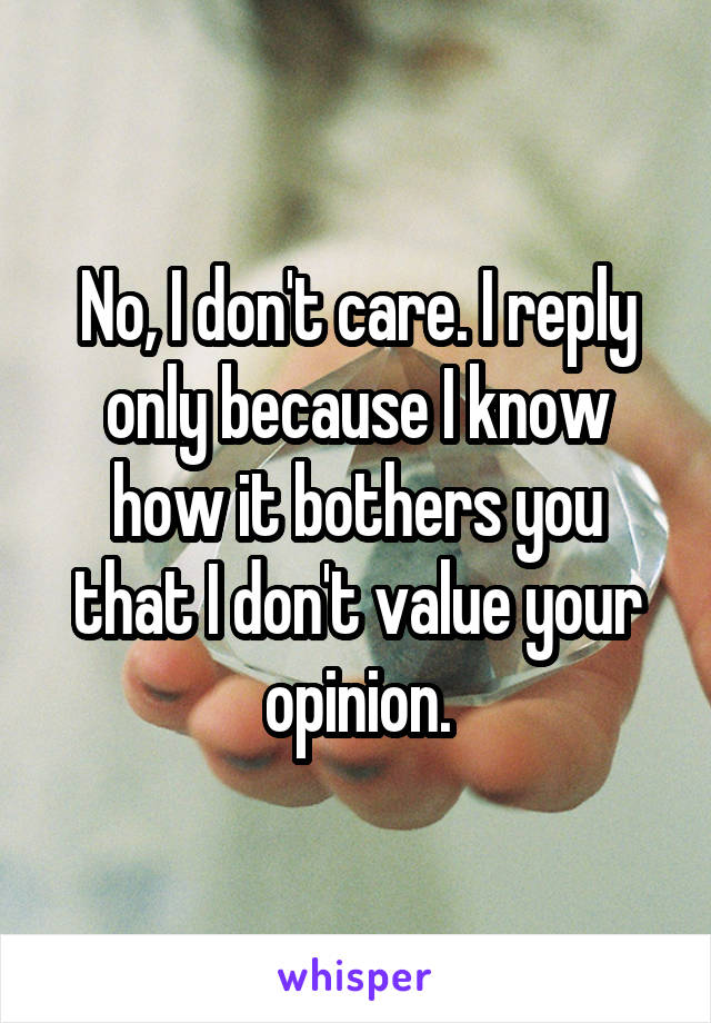 No, I don't care. I reply only because I know how it bothers you that I don't value your opinion.