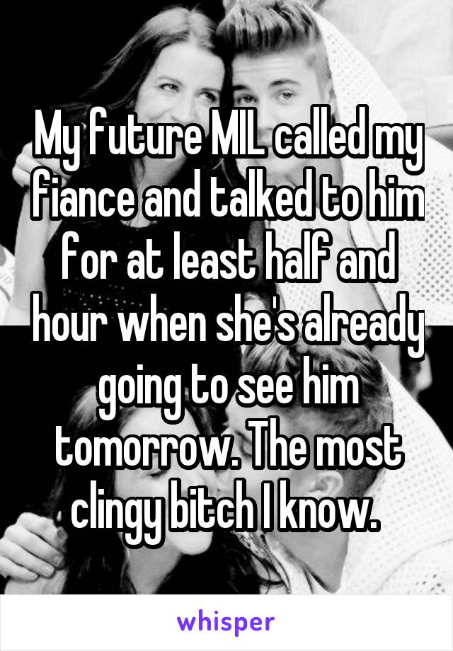 My future MIL called my fiance and talked to him for at least half and hour when she's already going to see him tomorrow. The most clingy bitch I know. 