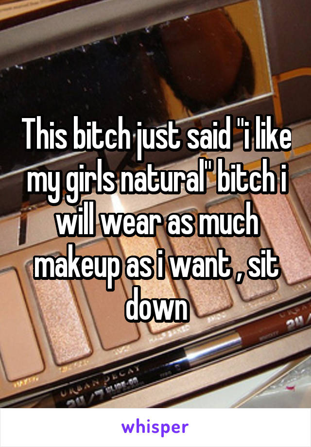 This bitch just said "i like my girls natural" bitch i will wear as much makeup as i want , sit down