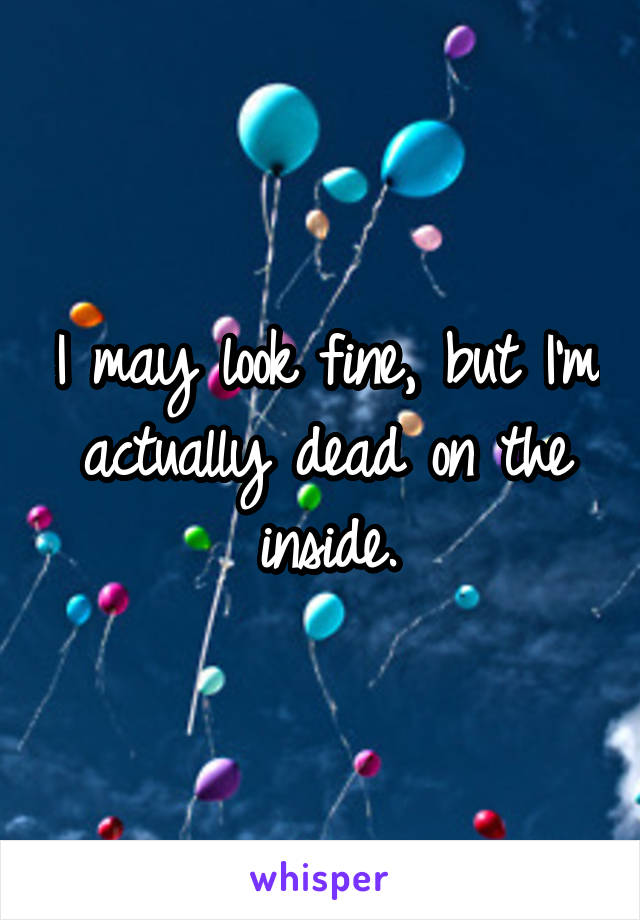 I may look fine, but I'm actually dead on the inside.