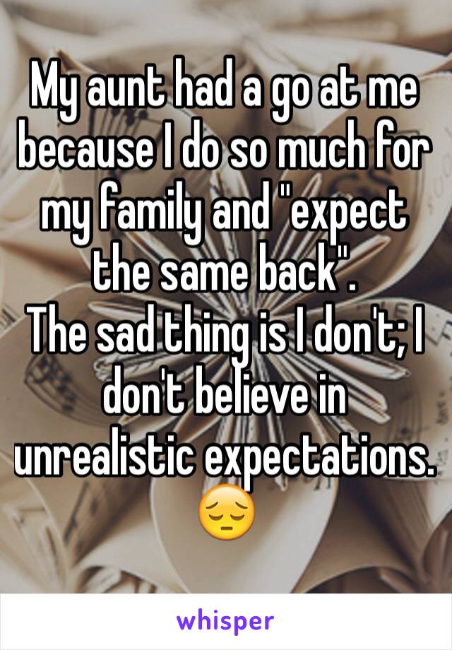 My aunt had a go at me because I do so much for my family and "expect the same back".
The sad thing is I don't; I don't believe in unrealistic expectations.
😔