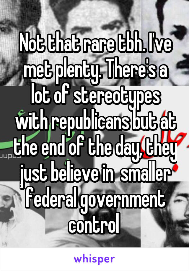 Not that rare tbh. I've met plenty. There's a lot of stereotypes with republicans but at the end of the day, they just believe in  smaller federal government control 