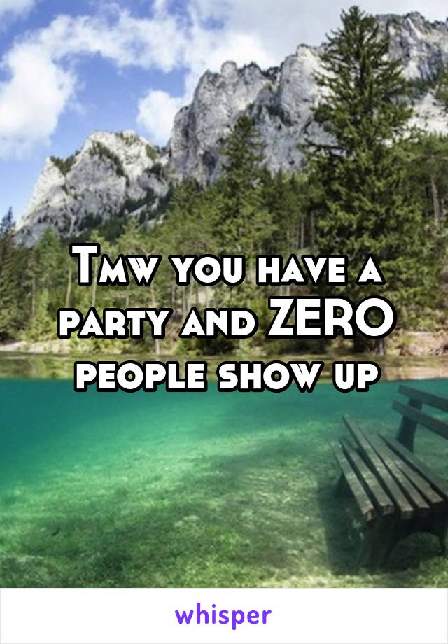 Tmw you have a party and ZERO people show up