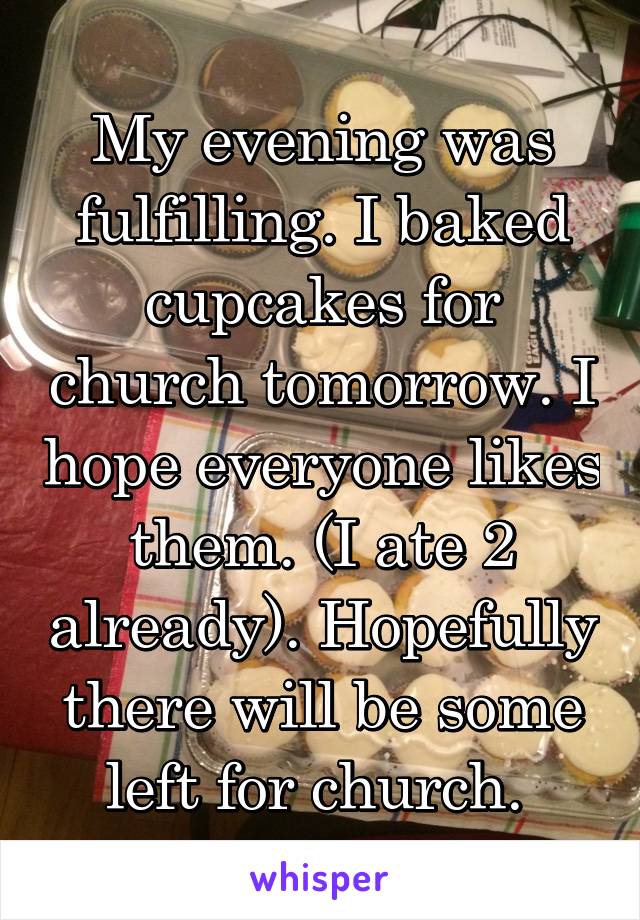 My evening was fulfilling. I baked cupcakes for church tomorrow. I hope everyone likes them. (I ate 2 already). Hopefully there will be some left for church. 