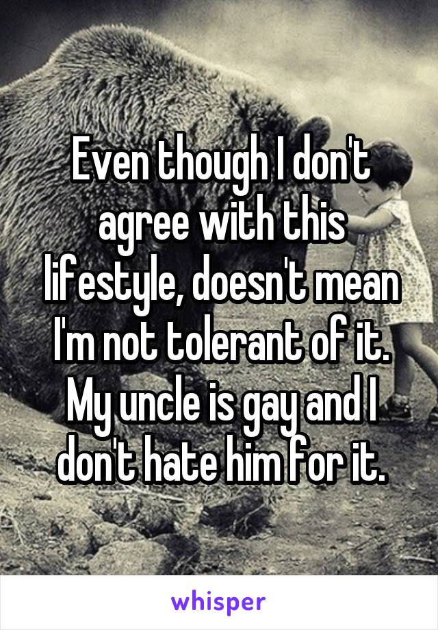 Even though I don't agree with this lifestyle, doesn't mean I'm not tolerant of it. My uncle is gay and I don't hate him for it.