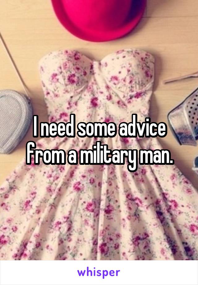 I need some advice from a military man.