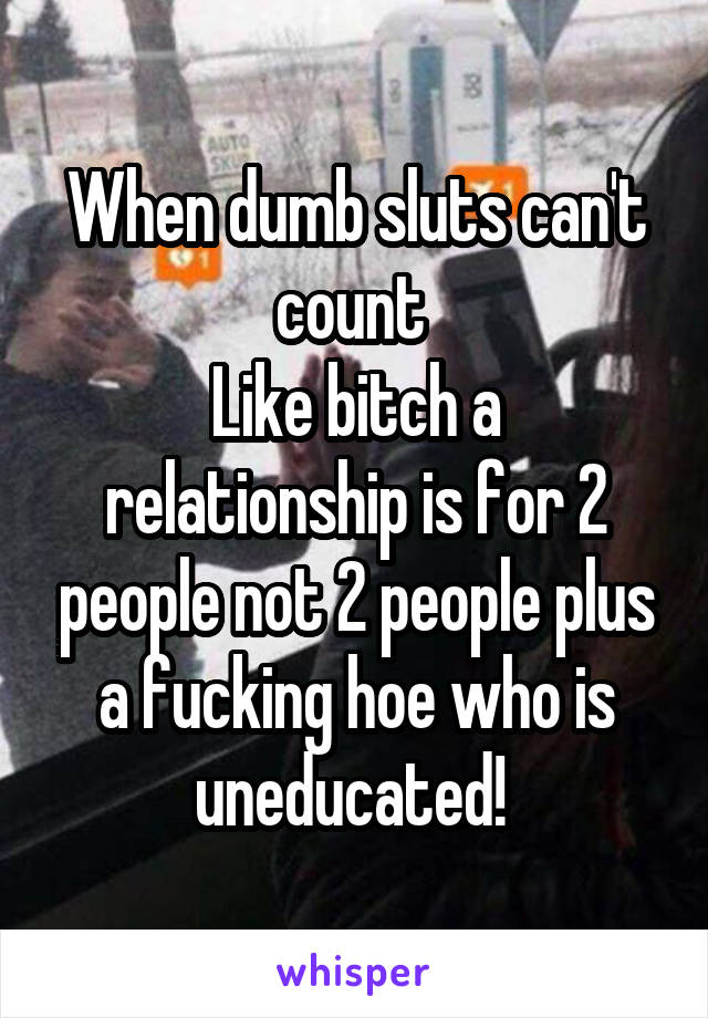 When dumb sluts can't count 
Like bitch a relationship is for 2 people not 2 people plus a fucking hoe who is uneducated! 