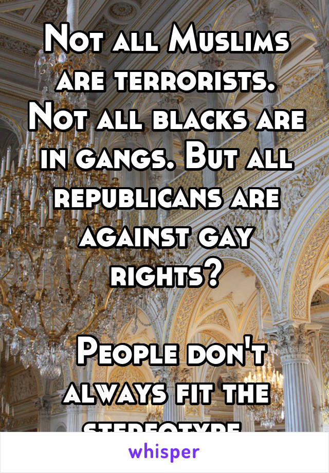 Not all Muslims are terrorists. Not all blacks are in gangs. But all republicans are against gay rights?

 People don't always fit the stereotype.