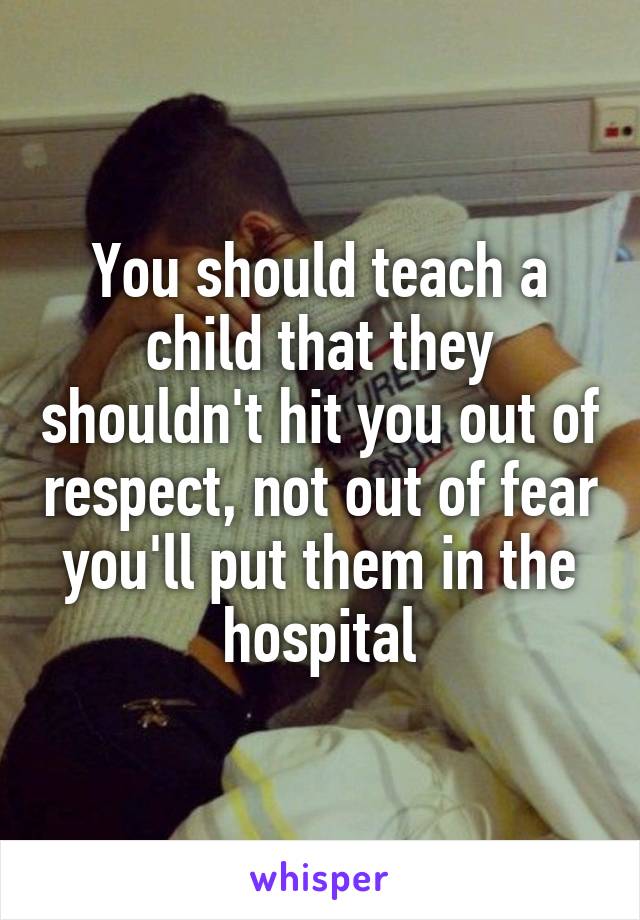 You should teach a child that they shouldn't hit you out of respect, not out of fear you'll put them in the hospital