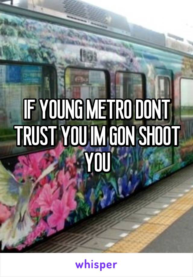 IF YOUNG METRO DONT TRUST YOU IM GON SHOOT YOU