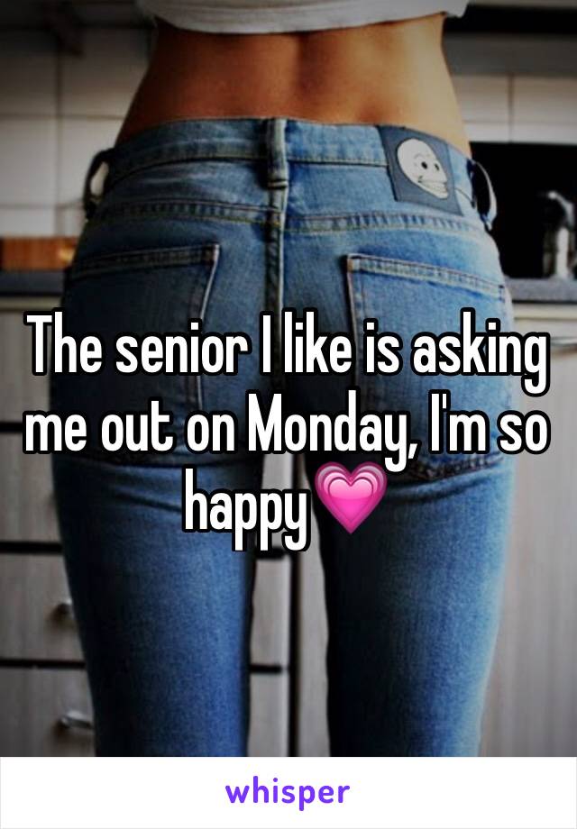 The senior I like is asking me out on Monday, I'm so happy💗