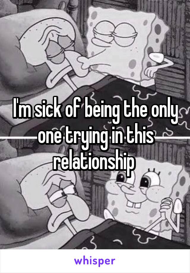 I'm sick of being the only one trying in this relationship 