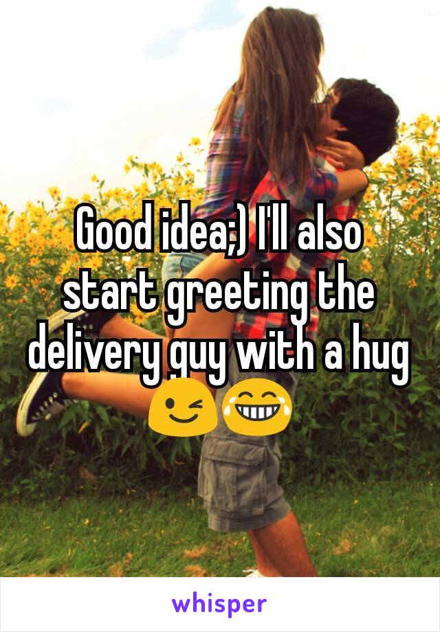 Good idea;) I'll also start greeting the delivery guy with a hug 😉😂