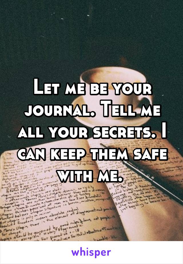 Let me be your journal. Tell me all your secrets. I can keep them safe with me. 