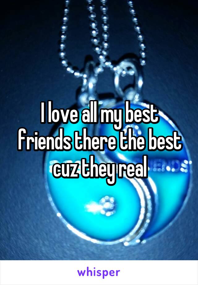 I love all my best friends there the best cuz they real