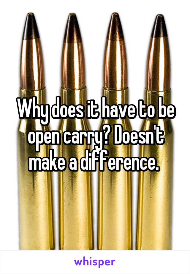 Why does it have to be open carry? Doesn't make a difference. 