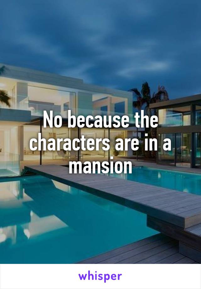 No because the characters are in a mansion