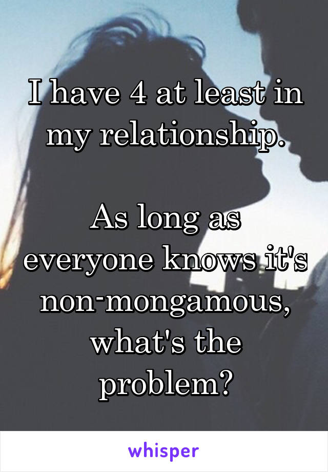 I have 4 at least in my relationship.

As long as everyone knows it's non-mongamous, what's the problem?