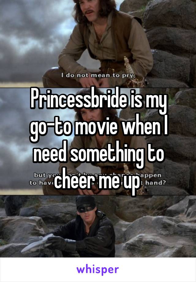 Princessbride is my go-to movie when I need something to cheer me up 