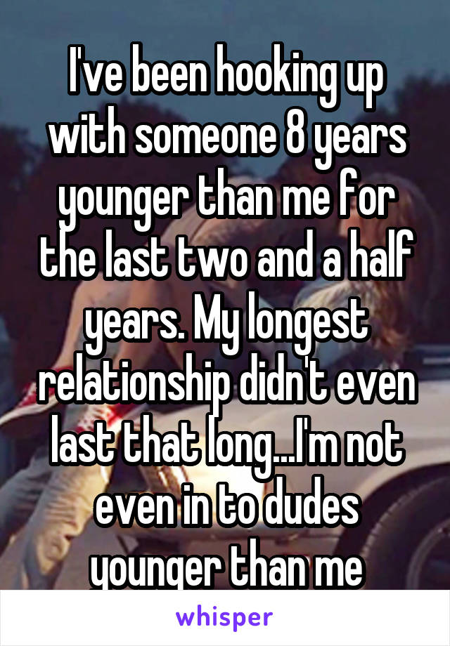 I've been hooking up with someone 8 years younger than me for the last two and a half years. My longest relationship didn't even last that long...I'm not even in to dudes younger than me