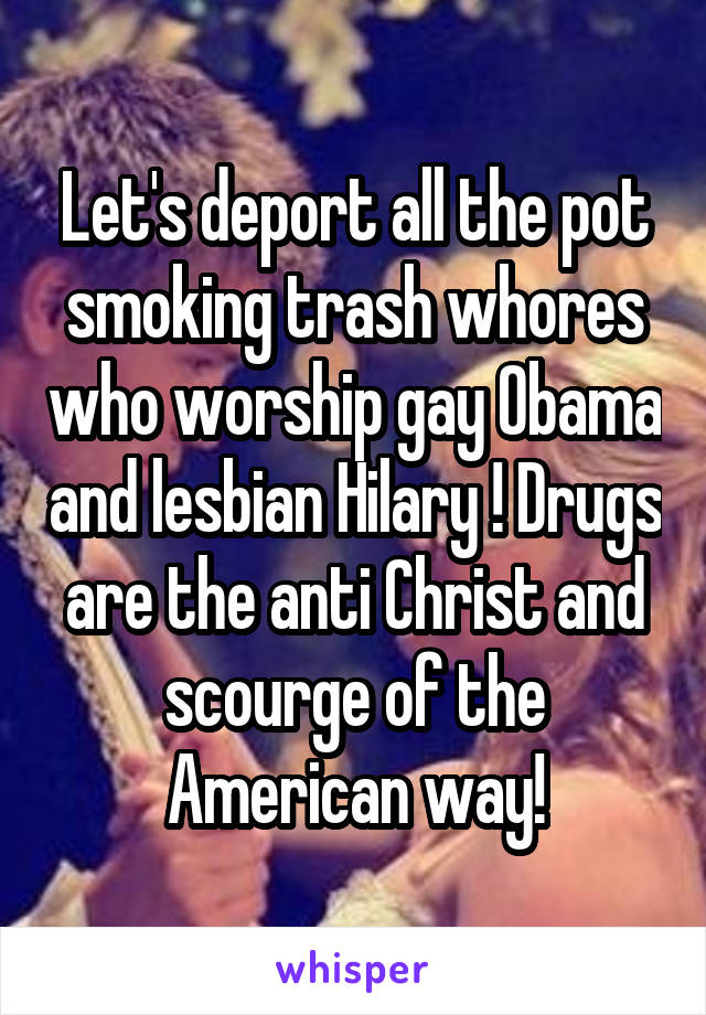 Let's deport all the pot smoking trash whores who worship gay Obama and lesbian Hilary ! Drugs are the anti Christ and scourge of the American way!