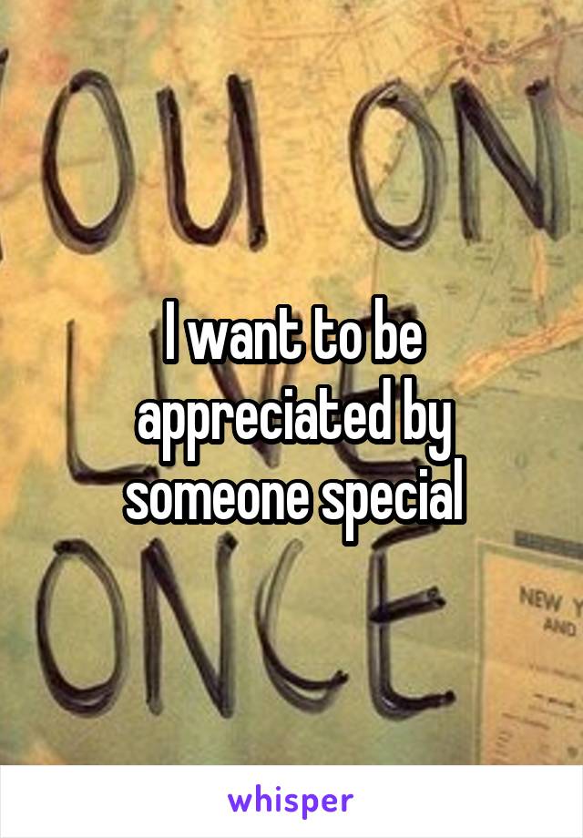 I want to be appreciated by someone special