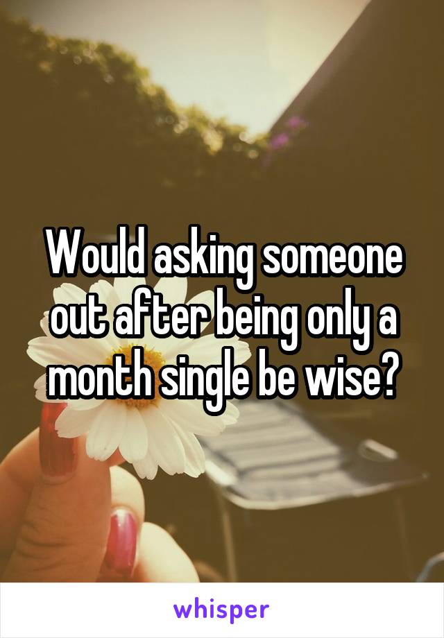 Would asking someone out after being only a month single be wise?