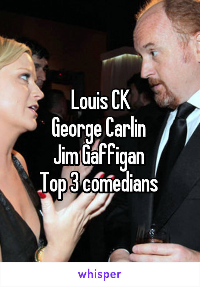 Louis CK
George Carlin 
Jim Gaffigan 
Top 3 comedians 