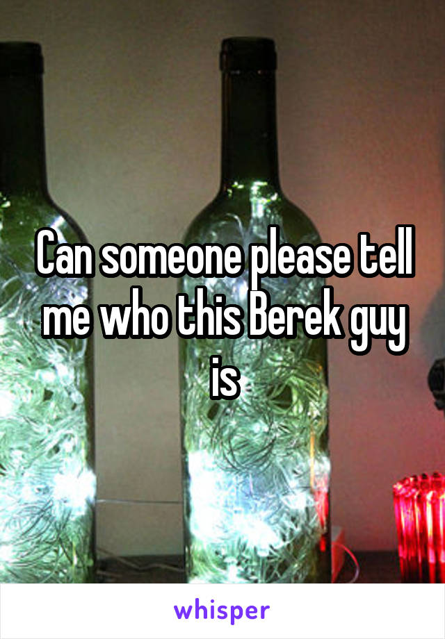 Can someone please tell me who this Berek guy is