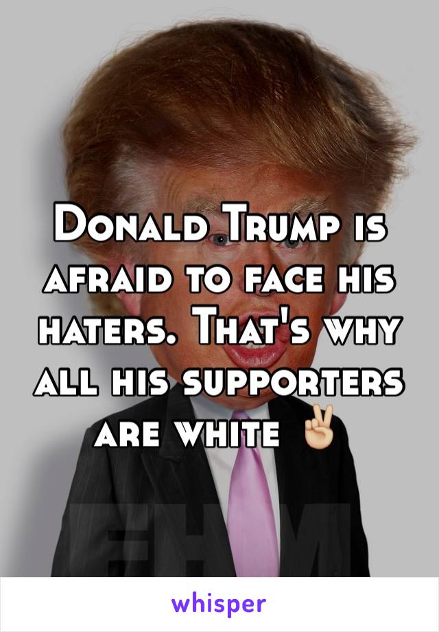 Donald Trump is afraid to face his haters. That's why all his supporters are white ✌🏼️