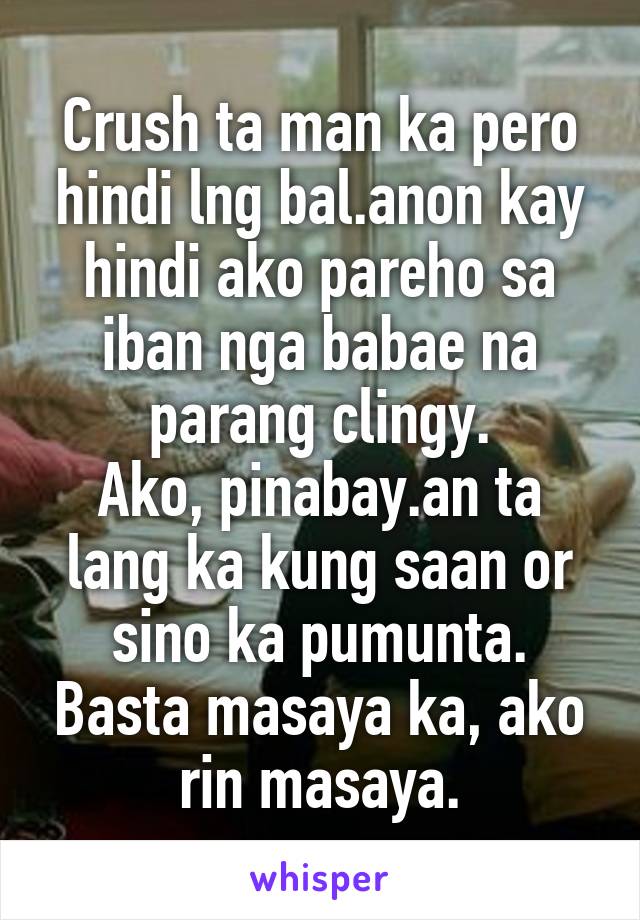 Crush ta man ka pero hindi lng bal.anon kay hindi ako pareho sa iban nga babae na parang clingy.
Ako, pinabay.an ta lang ka kung saan or sino ka pumunta. Basta masaya ka, ako rin masaya.